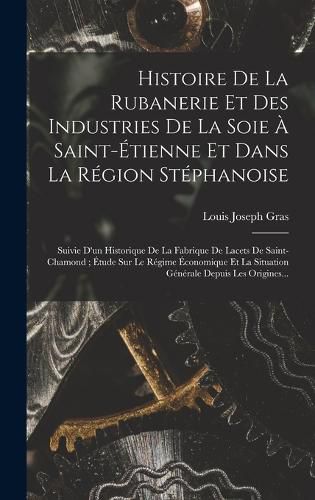 Cover image for Histoire De La Rubanerie Et Des Industries De La Soie A Saint-Etienne Et Dans La Region Stephanoise