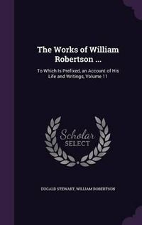 Cover image for The Works of William Robertson ...: To Which Is Prefixed, an Account of His Life and Writings, Volume 11