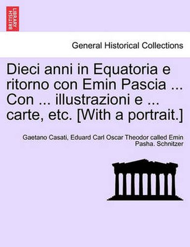 Cover image for Dieci anni in Equatoria e ritorno con Emin Pascia ... Con ... illustrazioni e ... carte, etc. [With a portrait.] Volume Primo