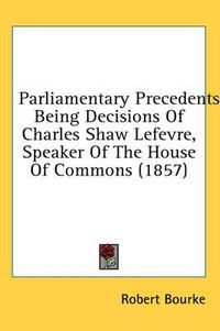 Cover image for Parliamentary Precedents: Being Decisions of Charles Shaw Lefevre, Speaker of the House of Commons (1857)