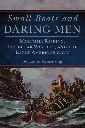 Cover image for Small Boats and Daring Men: Maritime Raiding, Irregular Warfare, and the Early American Navy