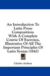 Cover image for An Introduction to Latin Prose Composition: With a Complete Course of Exercises, Illustrative of All the Important Principles of Latin Syntax (1842)