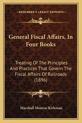 General Fiscal Affairs, in Four Books: Treating of the Principles and Practices That Govern the Fiscal Affairs of Railroads (1896)