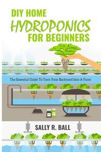 Cover image for DIY Home Hydroponics For Beginners: The Essential Guide To Turn Your Backyard Into A Farm