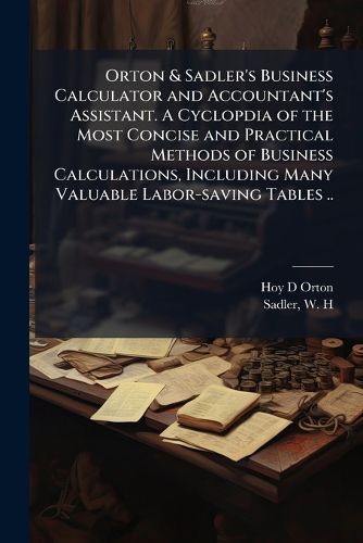 Cover image for Orton & Sadler's Business Calculator and Accountant's Assistant. A Cyclopdia of the Most Concise and Practical Methods of Business Calculations, Including Many Valuable Labor-saving Tables ..
