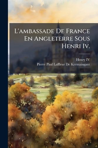 Cover image for L'Ambassade de France En Angleterre Sous Henri IV.: Mission de Jean de Thumery, Sieur de Boissise (1598-1602)
