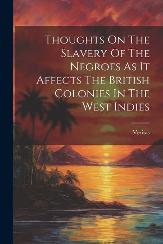 Cover image for Thoughts On The Slavery Of The Negroes As It Affects The British Colonies In The West Indies