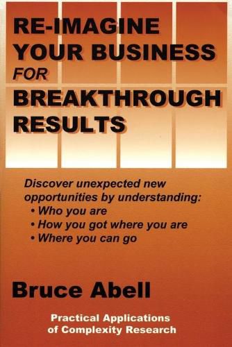 Cover image for Re-Imagine Your Business for Breakthrough Results: Discover Unexpected New Opportunities by Understanding Who You Are, How You Got Where You Are, and Where You Can Go