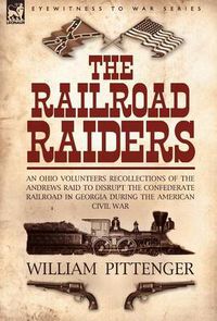 Cover image for The Railroad Raiders: an Ohio Volunteers Recollections of the Andrews Raid to Disrupt the Confederate Railroad in Georgia During the American Civil War