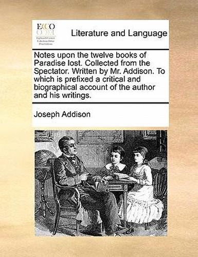 Cover image for Notes Upon the Twelve Books of Paradise Lost. Collected from the Spectator. Written by Mr. Addison. to Which Is Prefixed a Critical and Biographical Account of the Author and His Writings.