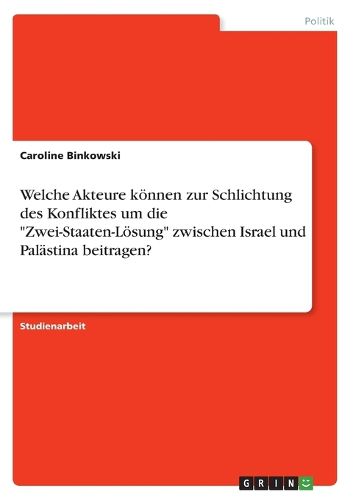 Cover image for Welche Akteure koennen zur Schlichtung des Konfliktes um die "Zwei-Staaten-Loesung" zwischen Israel und Palaestina beitragen?