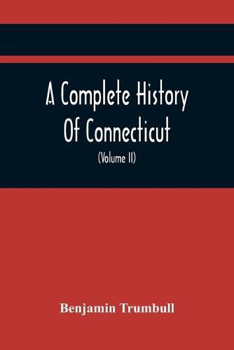 Cover image for A Complete History Of Connecticut, Civil And Ecclesiastical, From The Emigration Of Its First Planters, From England, In The Year 1630, To The Year 1764; And To The Close Of The Indian Wars (Volume Ii)