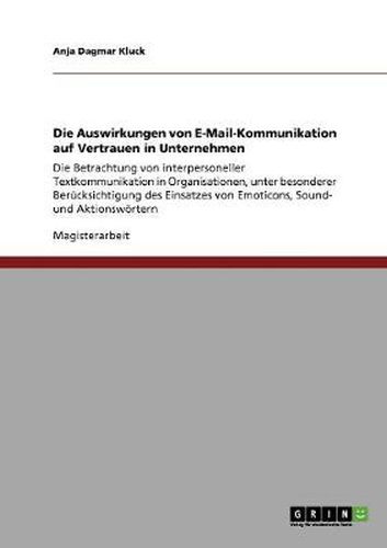 Cover image for Die Auswirkungen von E-Mail-Kommunikation auf Vertrauen in Unternehmen: Die Betrachtung von interpersoneller Textkommunikation in Organisationen, unter besonderer Berucksichtigung des Einsatzes von Emoticons, Sound- und Aktionswoertern