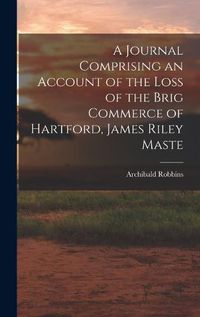 Cover image for A Journal Comprising an Account of the Loss of the Brig Commerce of Hartford, James Riley Maste