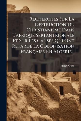 Cover image for Recherches Sur La Destruction Du Christianisme Dans L'afrique Septantrionale Et Sur Les Causes Qui Ont Retarde La Colonisation Francaise En Algerie...