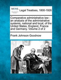 Cover image for Comparative Administrative Law: An Analysis of the Administrative Systems, National and Local, of the United States, England, France and Germany. Volume 2 of 2