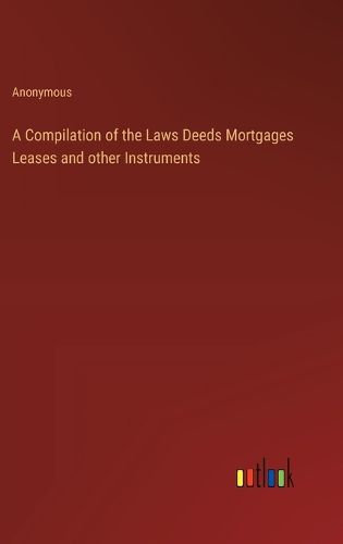 Cover image for A Compilation of the Laws Deeds Mortgages Leases and other Instruments