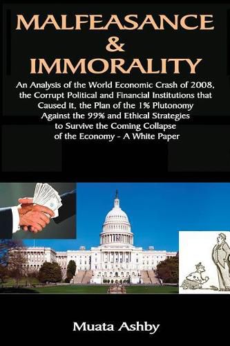 Cover image for Malfeasance & Immorality: An Analysis of the World Economic Crash of 2008, the Corrupt Political and Financial Institutions that Caused it, the Plan of the 1% Plutonomy Against the 99%