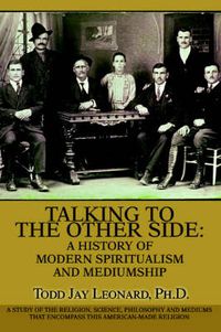 Cover image for Talking to the Other Side: A History of Modern Spiritualism and Mediumship:A Study of the Religion, Science, Philosophy and Mediums That Encompass This American-Made Religion