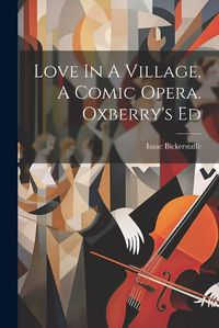 Cover image for Love In A Village, A Comic Opera. Oxberry's Ed