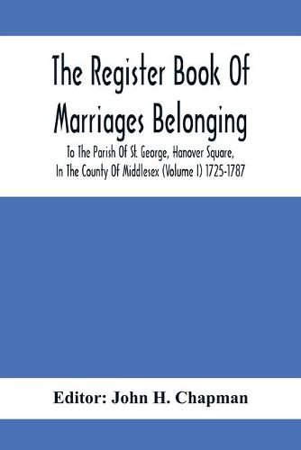 Cover image for The Register Book Of Marriages Belonging To The Parish Of St. George, Hanover Square, In The County Of Middlesex (Volume I) 1725-1787