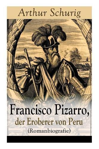 Francisco Pizarro, der Eroberer von Peru (Romanbiografie): Nach den alten Quellen erz hlt von Arthur Schurig