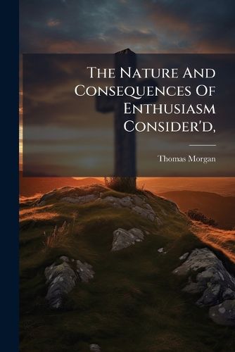 Cover image for The Nature and Consequences of Enthusiasm Consider'd,: In Some Short Remarks on the Doctrine of the Blessed Trinity Stated and Defended. in a Letter to Mr. Tong, Mr. Robinson, Mr. Smith, and Mr. Reynolds...