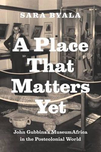 Cover image for A Place That Matters Yet: John Gubbins's MuseumAfrica in the Postcolonial World