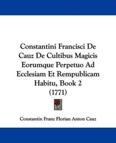 Cover image for Constantini Francisci de Cauz de Cultibus Magicis Eorumque Perpetuo Ad Ecclesiam Et Rempublicam Habitu, Book 2 (1771)