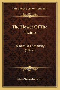 Cover image for The Flower of the Ticino: A Tale of Lombardy (1872)