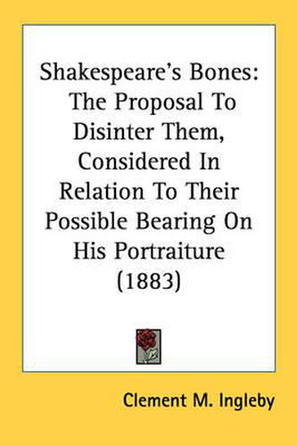 Cover image for Shakespeare's Bones: The Proposal to Disinter Them, Considered in Relation to Their Possible Bearing on His Portraiture (1883)