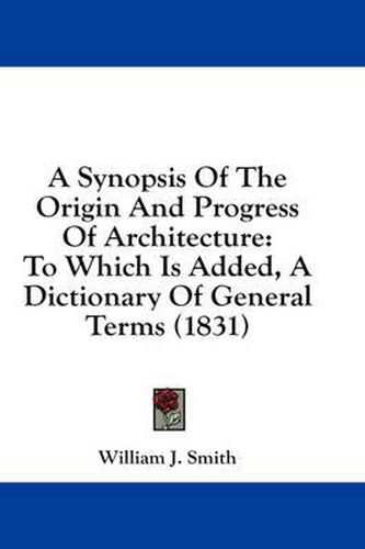 Cover image for A Synopsis of the Origin and Progress of Architecture: To Which Is Added, a Dictionary of General Terms (1831)