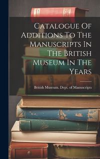 Cover image for Catalogue Of Additions To The Manuscripts In The British Museum In The Years