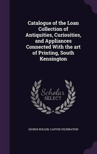 Cover image for Catalogue of the Loan Collection of Antiquities, Curiosities, and Appliances Connected with the Art of Printing, South Kensington