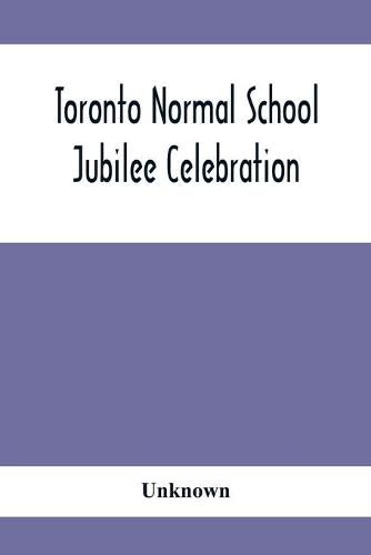 Cover image for Toronto Normal School Jubilee Celebration: (October 31St, November 1St And 2Nd, 1897): Biographical Sketches And Names Of Successful Students 1847 To 1875