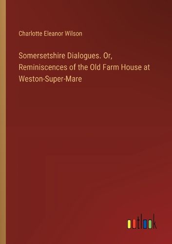 Somersetshire Dialogues. Or, Reminiscences of the Old Farm House at Weston-Super-Mare