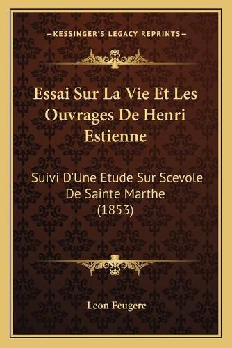 Essai Sur La Vie Et Les Ouvrages de Henri Estienne: Suivi D'Une Etude Sur Scevole de Sainte Marthe (1853)