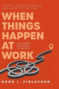 Cover image for When Things Happen at Work (Revised): People, Circumstances, and What to Do Now - A Practitioner's Best Practices Compendium