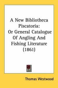 Cover image for A New Bibliotheca Piscatoria: Or General Catalogue of Angling and Fishing Literature (1861)