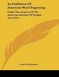 Cover image for An Exhibition of American Wood Engraving: Under the Auspices of the American Institute of Graphic Arts (1915)