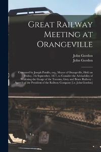 Cover image for Great Railway Meeting at Orangeville [microform]: Convened by Joseph Patullo, Esq., Mayor of Orangeville, Held on Friday, 7th September, 1877, to Consider the Advisability of Widening the Gauge of the Toronto, Grey and Bruce Railway: Speech of The...