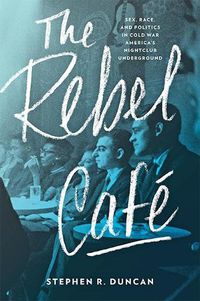 Cover image for The Rebel Cafe: Sex, Race, and Politics in Cold War America's Nightclub Underground