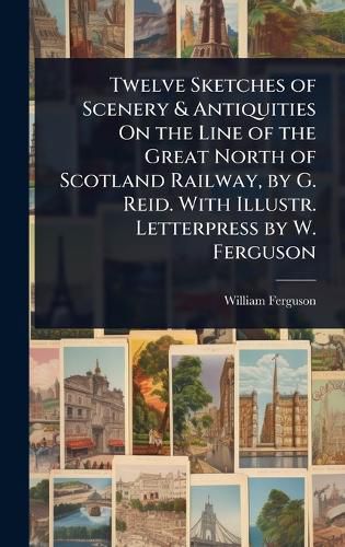 Cover image for Twelve Sketches of Scenery & Antiquities On the Line of the Great North of Scotland Railway, by G. Reid. With Illustr. Letterpress by W. Ferguson