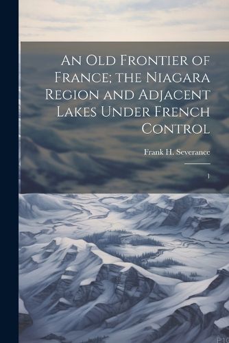 An old Frontier of France; the Niagara Region and Adjacent Lakes Under French Control