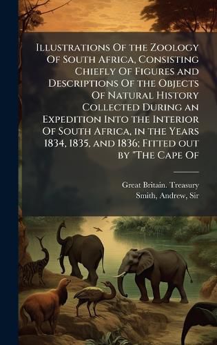 Cover image for Illustrations Of the Zoology Of South Africa, Consisting Chiefly Of Figures and Descriptions Of the Objects Of Natural History Collected During an Expedition Into the Interior Of South Africa, in the Years 1834, 1835, and 1836; Fitted out by "The Cape Of