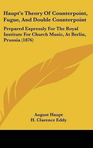 Cover image for Haupt's Theory of Counterpoint, Fugue, and Double Counterpoint: Prepared Expressly for the Royal Institute for Church Music, at Berlin, Prussia (1876)