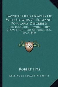 Cover image for Favorite Field Flowers or Wild Flowers of England, Popularly Described: The Localities in Which They Grow, Their Times of Flowering, Etc. (1848)