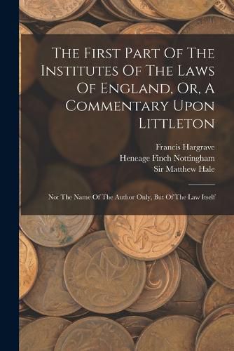 The First Part Of The Institutes Of The Laws Of England, Or, A Commentary Upon Littleton