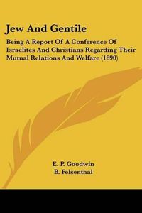 Cover image for Jew and Gentile: Being a Report of a Conference of Israelites and Christians Regarding Their Mutual Relations and Welfare (1890)