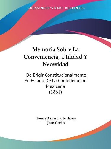 Cover image for Memoria Sobre La Conveniencia, Utilidad y Necesidad: de Erigir Constitucionalmente En Estado de La Confederacion Mexicana (1861)